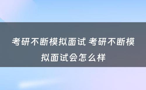 考研不断模拟面试 考研不断模拟面试会怎么样