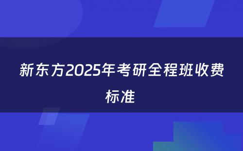 新东方2025年考研全程班收费标准 