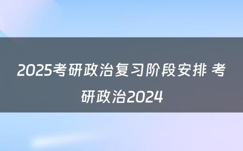2025考研政治复习阶段安排 考研政治2024