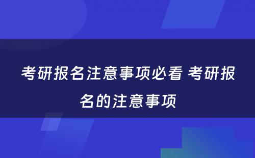 考研报名注意事项必看 考研报名的注意事项