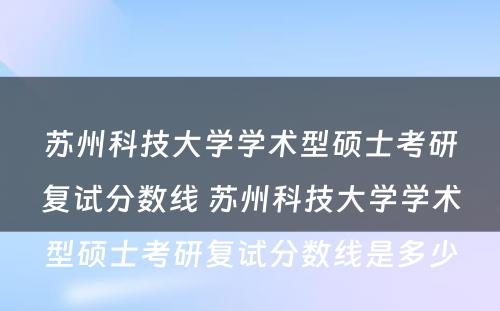 苏州科技大学学术型硕士考研复试分数线 苏州科技大学学术型硕士考研复试分数线是多少