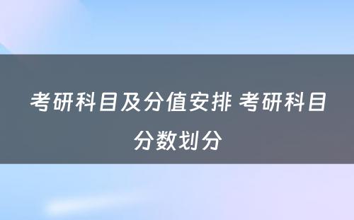 考研科目及分值安排 考研科目分数划分