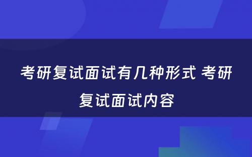 考研复试面试有几种形式 考研复试面试内容