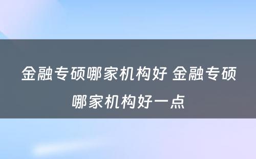 金融专硕哪家机构好 金融专硕哪家机构好一点