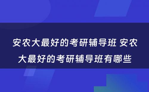 安农大最好的考研辅导班 安农大最好的考研辅导班有哪些