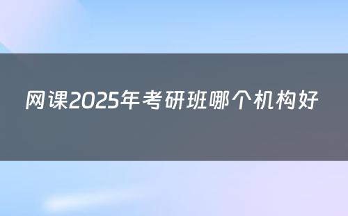 网课2025年考研班哪个机构好 