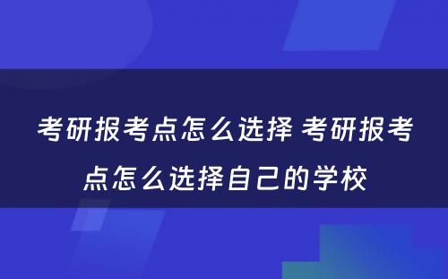 考研报考点怎么选择 考研报考点怎么选择自己的学校