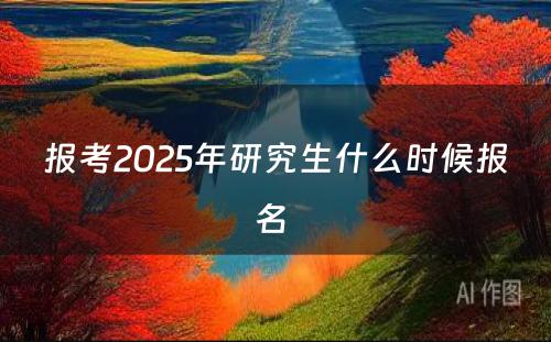 报考2025年研究生什么时候报名 