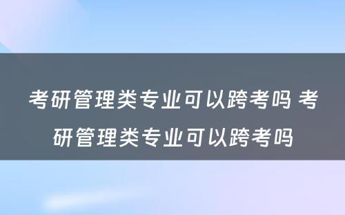 考研管理类专业可以跨考吗 考研管理类专业可以跨考吗