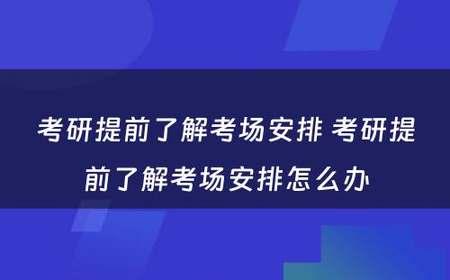 考研提前了解考场安排 考研提前了解考场安排怎么办