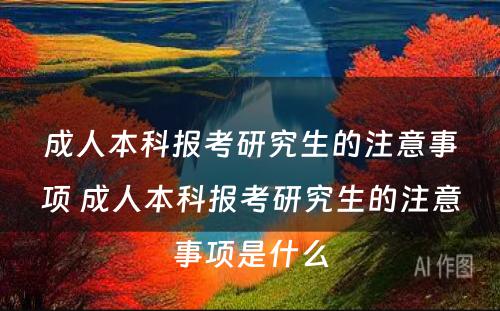 成人本科报考研究生的注意事项 成人本科报考研究生的注意事项是什么