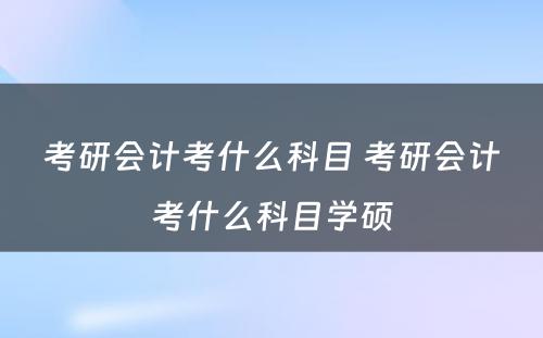 考研会计考什么科目 考研会计考什么科目学硕