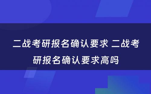 二战考研报名确认要求 二战考研报名确认要求高吗