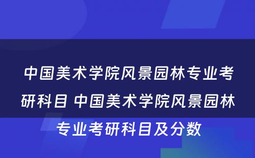 中国美术学院风景园林专业考研科目 中国美术学院风景园林专业考研科目及分数