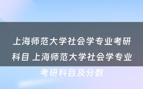 上海师范大学社会学专业考研科目 上海师范大学社会学专业考研科目及分数