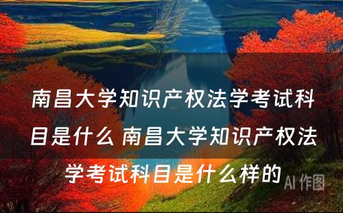 南昌大学知识产权法学考试科目是什么 南昌大学知识产权法学考试科目是什么样的