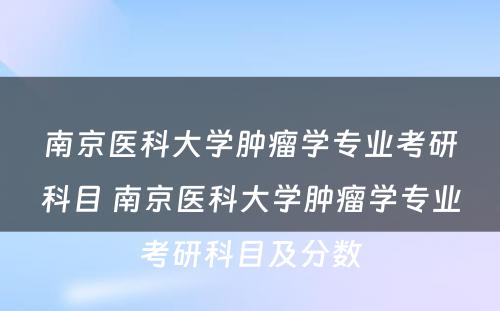 南京医科大学肿瘤学专业考研科目 南京医科大学肿瘤学专业考研科目及分数