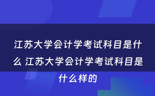 江苏大学会计学考试科目是什么 江苏大学会计学考试科目是什么样的