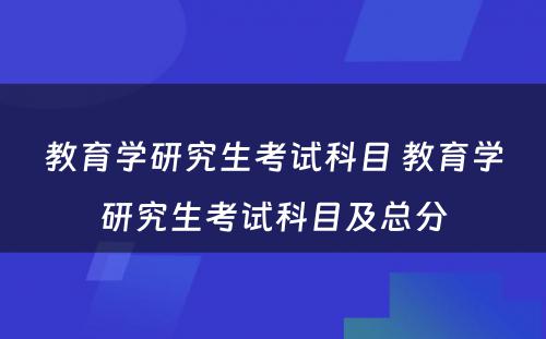 教育学研究生考试科目 教育学研究生考试科目及总分