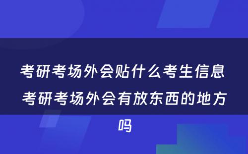 考研考场外会贴什么考生信息 考研考场外会有放东西的地方吗