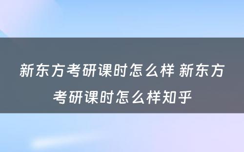 新东方考研课时怎么样 新东方考研课时怎么样知乎