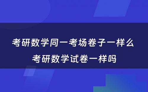 考研数学同一考场卷子一样么 考研数学试卷一样吗