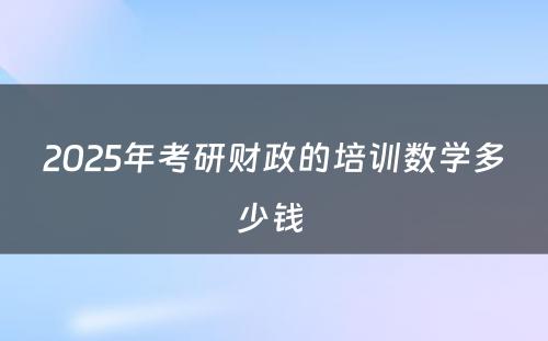 2025年考研财政的培训数学多少钱 