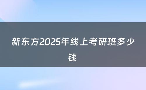 新东方2025年线上考研班多少钱 