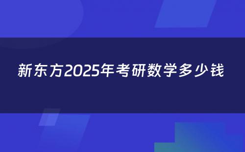 新东方2025年考研数学多少钱 