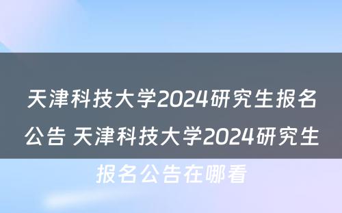 天津科技大学2024研究生报名公告 天津科技大学2024研究生报名公告在哪看