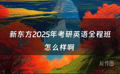 新东方2025年考研英语全程班怎么样啊 