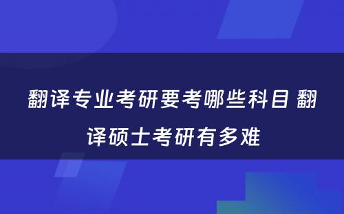 翻译专业考研要考哪些科目 翻译硕士考研有多难