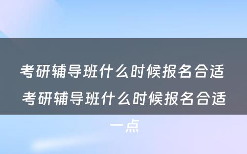 考研辅导班什么时候报名合适 考研辅导班什么时候报名合适一点