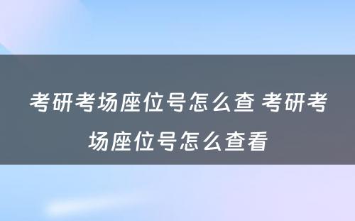 考研考场座位号怎么查 考研考场座位号怎么查看