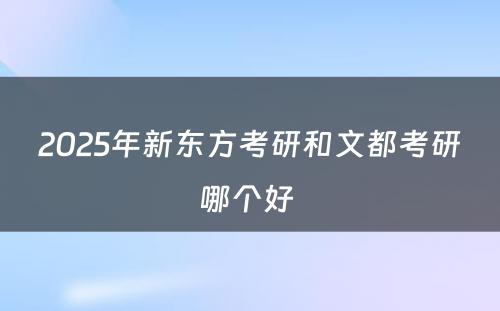 2025年新东方考研和文都考研哪个好 