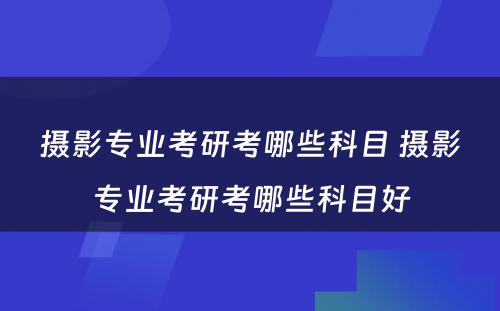 摄影专业考研考哪些科目 摄影专业考研考哪些科目好