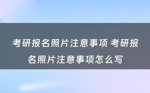 考研报名照片注意事项 考研报名照片注意事项怎么写