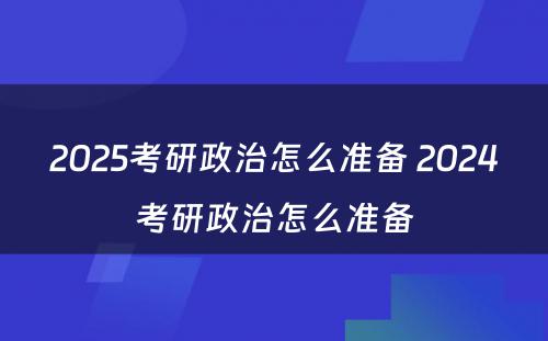 2025考研政治怎么准备 2024考研政治怎么准备