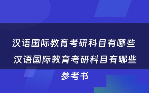 汉语国际教育考研科目有哪些 汉语国际教育考研科目有哪些参考书