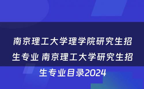 南京理工大学理学院研究生招生专业 南京理工大学研究生招生专业目录2024