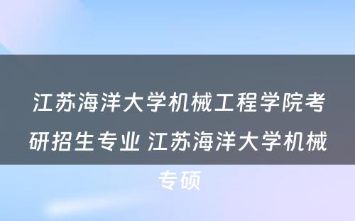 江苏海洋大学机械工程学院考研招生专业 江苏海洋大学机械专硕