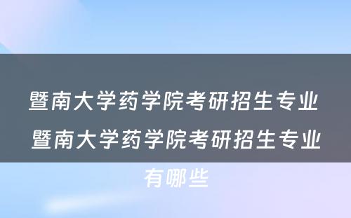 暨南大学药学院考研招生专业 暨南大学药学院考研招生专业有哪些