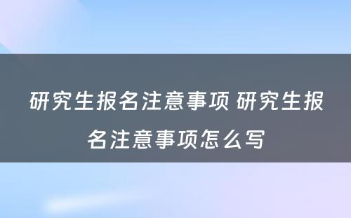 研究生报名注意事项 研究生报名注意事项怎么写