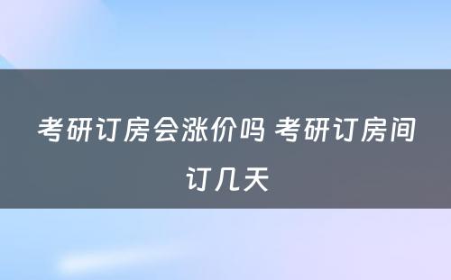 考研订房会涨价吗 考研订房间订几天