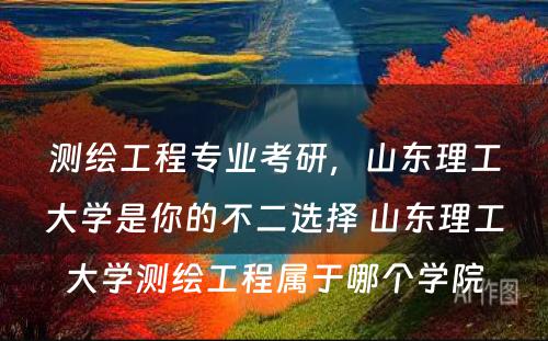 测绘工程专业考研，山东理工大学是你的不二选择 山东理工大学测绘工程属于哪个学院