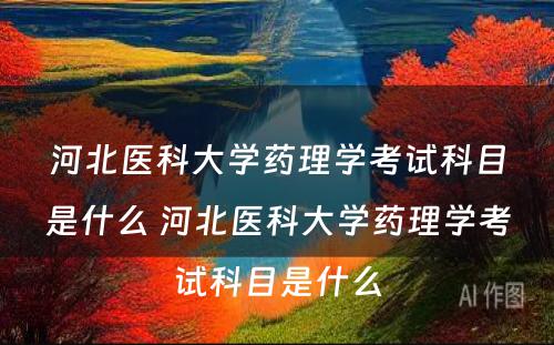 河北医科大学药理学考试科目是什么 河北医科大学药理学考试科目是什么