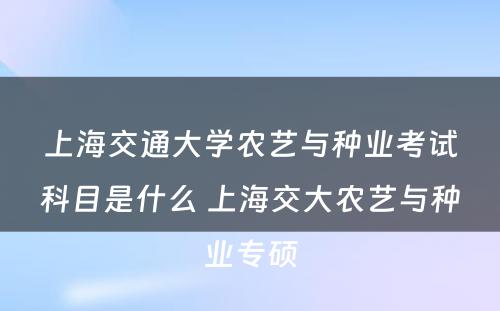 上海交通大学农艺与种业考试科目是什么 上海交大农艺与种业专硕