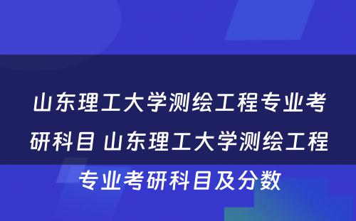 山东理工大学测绘工程专业考研科目 山东理工大学测绘工程专业考研科目及分数