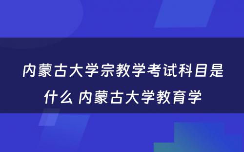 内蒙古大学宗教学考试科目是什么 内蒙古大学教育学