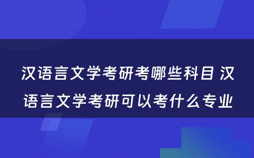 汉语言文学考研考哪些科目 汉语言文学考研可以考什么专业